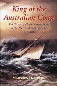 KING OF THE AUSTRALIAN COAST - The Work of Phillip Parker King in the Mermaid and Bathurst 1817...