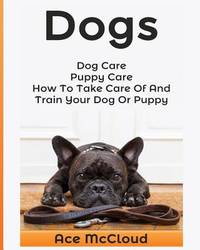 Dogs: Dog Care: Puppy Care: How To Take Care Of And Train Your Dog Or Puppy (Essentials for Dog...