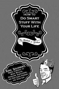 How To Do Smart Stuff With Your Life: King Solomon's Simple Concepts to Build Wealth, Overcome...