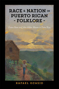 Race and Nation in Puerto Rican Folklore: Franz Boas and John Alden Mason in Porto Rico (Critical...
