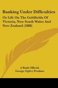 Banking Under Difficulties: Or Life On The Goldfields Of Victoria, New South Wales And New...