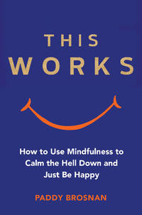 This Works : How to Use Mindfulness to Calm the Hell down and Just Be Happy