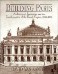 Building Paris: Architectural Institutions and the Transformation of the French Capital 1830-1870 by David van Zanten - 1st Edition - 1994 - from Judd Books (SKU: c00882)