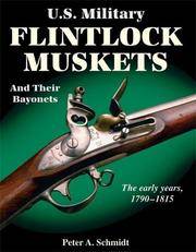 U.S. Military Flintlock Muskets And Their Bayonets: The early years, 1790-1815 The First Half of a Study Comprising the Federal System and Origins of the American System of Manufacture 1790-1863