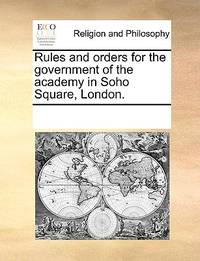Rules and Orders for the Government of the Academy in Soho Square, London