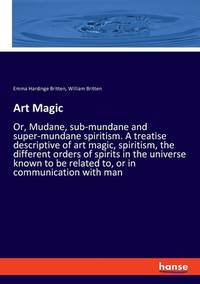 Art Magic: Or, Mudane, sub-mundane and super-mundane spiritism. A treatise descriptive of art...