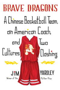 Brave Dragons: A Chinese Basketball Team, an American Coach, and Two Cultures Clashing by Jim Yardley - 2012-02-14