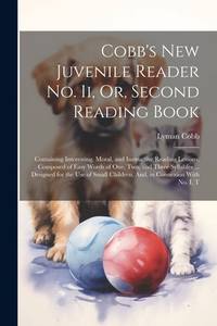 Cobb's New Juvenile Reader No. Ii, Or, Second Reading Book: Containing Interesting, Moral, and...