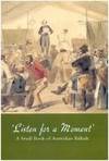 'LISTEN FOR A MOMENT.' A Small Book of Australian Ballads.