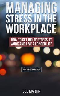 Managing Stress in the Workplace: How To Get Rid Of Stress At Work And Live A Longer Life...