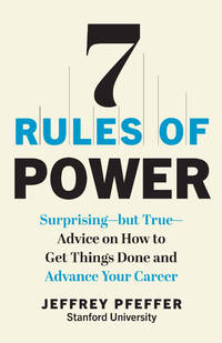 7 Rules of Power: Surprising--but True--Advice on How to Get Things Done and Advance Your Career