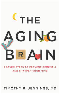 The Aging Brain : Proven Steps to Prevent Dementia and Sharpen Your Mind