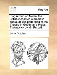 King Arthur; Or, Merlin, the British Inchanter. a Dramatic Opera, as It Is Performed at the...