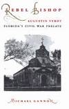 Rebel Bishop: Augustin Verot, Florida's Civil War Prelate