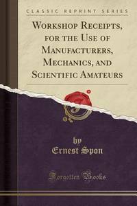 Workshop Receipts, for the Use of Manufacturers, Mechanics, and Scientific Amateurs