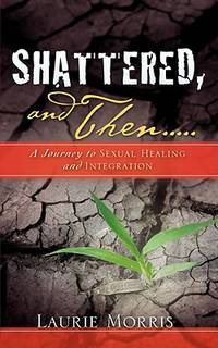 SHATTERED, and Then...A Journey to Sexual Healing and Integration