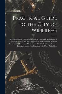 Practical Guide to the City of Winnipeg [microform] : a Souvenir of the First Great Industrial...