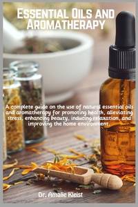 Essential Oils and Aromatherapy: A complete guide on the use of natural essential oils and...