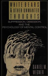 White Bears and Other Unwanted Thoughts : An Exploration of Suppression, Obsession, and the Psychology of Mental Control