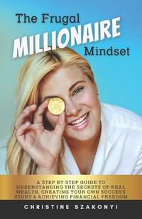 The Frugal Millionaire Mindset: A step by step guide to understanding the secrets of real wealth,...