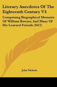 image of Literary Anecdotes Of The Eighteenth Century V4: Comprising Biographical Memoirs Of William Bowyer, And Many Of His Learned Friends (1812)