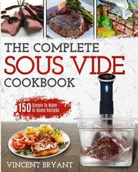 Sous Vide Cookbook : The Complete Sous Vide Cookbook - 150 Simple to Make at Home Recipes