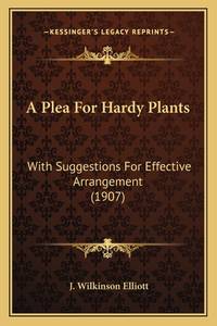 A Plea for Hardy Plants a Plea for Hardy Plants: With Suggestions for Effective Arrangement (1907) with Suggestions for Effective Arrangement (1907)