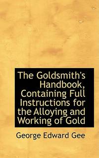 The Goldsmith's Handbook, Containing Full Instructions for the Alloying and Working of Gold