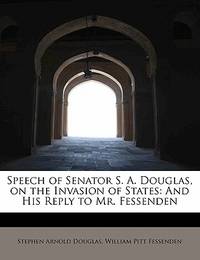 Speech of Senator S. A. Douglas, on the Invasion of States: And His Reply to Mr. Fessenden
