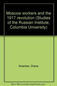 Moscow Workers and the 1917 Revolution: Studies of the Russian Institute, Columbia University...