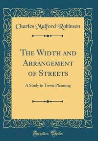The Width and Arrangement of Streets: A Study in Town Planning (Classic Reprint)