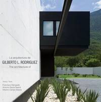 LA ARQUITECTURA DE = THE ARCHITECTURE OF GILBERTO L. RODRÍGUEZ.; Prólogo = Forword: Francisco Mangado. Introducción = Introduction: Antonio Garza Sastré. Ensayo Casa BC - BC House Essay: Alberto Campo Baeza