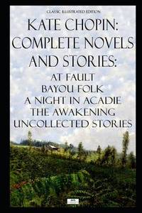 Kate Chopin : Complete Novels and Stories: at Fault, Bayou Folk, a Night in Acadie, the...