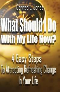 What Should I Do With My Life Now:: 4 Easy Steps To Attracting A Refreshing Change In Your Life,...