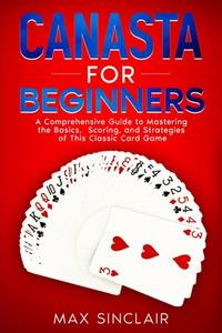 Canasta for Beginners: A Comprehensive Guide to Mastering the Basics, Scoring, and Strategies of...