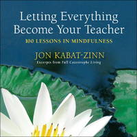 Letting Everything Become Your Teacher: 100 Lessons in Mindfulness by Jon Kabat-Zinn