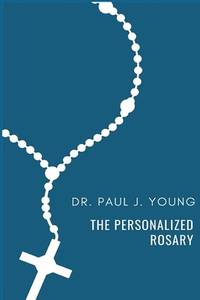 The Personalized Rosary: Learning to pray the Rosary in a Personal, Specific, Purposeful,...