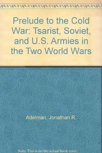 Prelude to the Cold War; The Tsarist, Soviet, and U.S. Armies in the Two World Wars