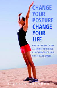 image of Change Your Posture, Change Your Life: How the Power of the Alexander Technique Can Combat Back Pain, Tension and Stress