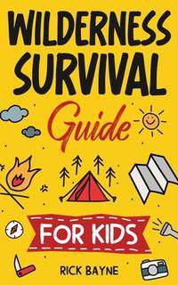 Wilderness Survival Guide for Kids: How to Build a Fire, Perform First Aid, Build Shelter, Forage...
