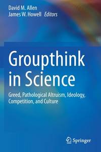 Groupthink in Science: Greed, Pathological Altruism, Ideology, Competition, and Culture 1st ed....