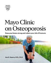 Mayo Clinic on Osteoporosis: Keeping Bones Healthy and Strong and Reducing the Risk of Fractures