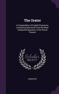 The Orator: A Compendium of English Eloquence, Containing Selections From the Most Celebrated...