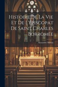 Histoire De La Vie Et De L'épiscopat De Saint Charles Borromée (French Edition)
