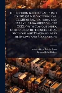 The London Building Acts 1894 to 1905 (57 & 58 Victoria, cap. CCXIII; 61 & 62 Victoria, cap....