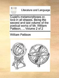 Cupid's Metamorphoses Or, Love in All Shapes. Being the Second and Last Volume of the Poetical...