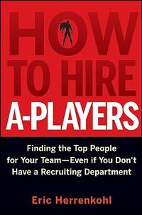 How to Hire A-Players: Finding the Top People for Your Team- Even If You Don't Have a...