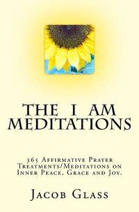 The I Am Meditations : 365 Affirmative Prayer Treatments/Meditations on Inner Peace, Grace and Joy