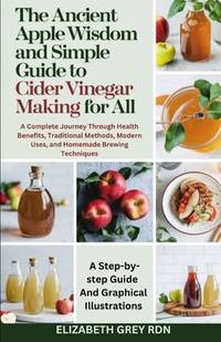 The Ancient Apple Wisdom and Simple Guide to Cider Vinegar Making for All: A Complete Journey...