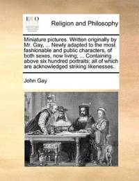 image of Miniature pictures. Written originally by Mr. Gay, ... Newly adapted to the most fashionable and public characters, of both sexes, now living; ... ... which are acknowledged striking likenesses